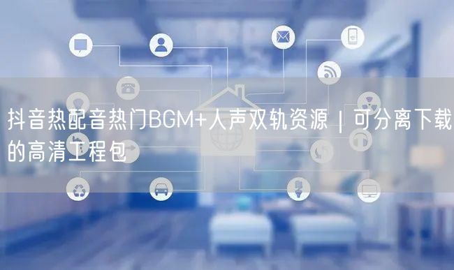 抖音热配音热门BGM+人声双轨资源｜可分离下载的高清工程包