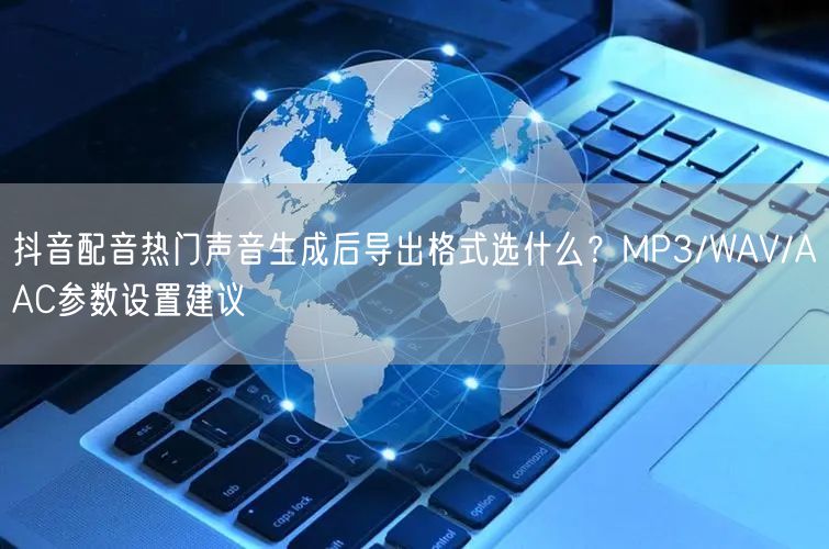 抖音配音热门声音生成后导出格式选什么？MP3/WAV/AAC