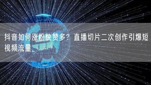 抖音如何涨粉快赞多？直播切片二次创作引爆短视频流量