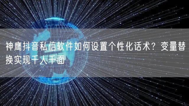 神鹰抖音私信软件如何设置个性化话术？变量替换实现千人千面
