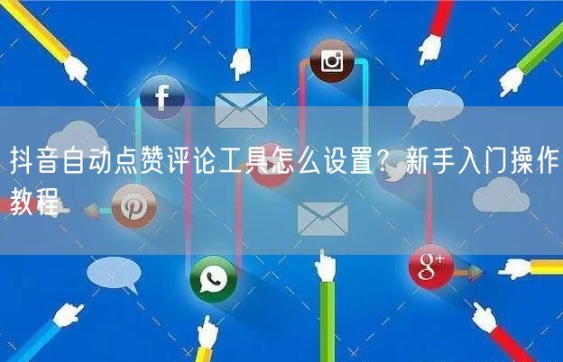 抖音自动点赞评论工具怎么设置？新手入门操作教程