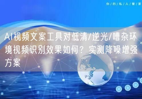 AI视频文案工具对低清/逆光/嘈杂环境视频识别效果如何？实测