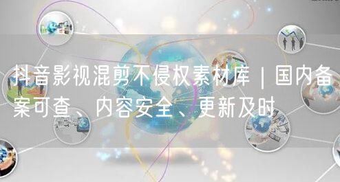 抖音影视混剪不侵权素材库|国内备案可查、内容安全、更新及时