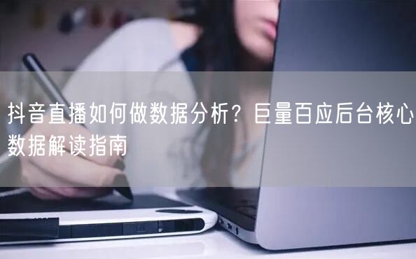 抖音直播如何做数据分析？巨量百应后台核心数据解读指南