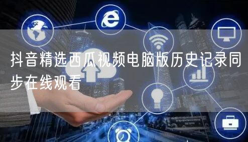 抖音精选西瓜视频电脑版历史记录同步在线观看