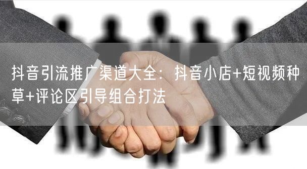 抖音引流推广渠道大全：抖音小店+短视频种草+评论区引导组合打