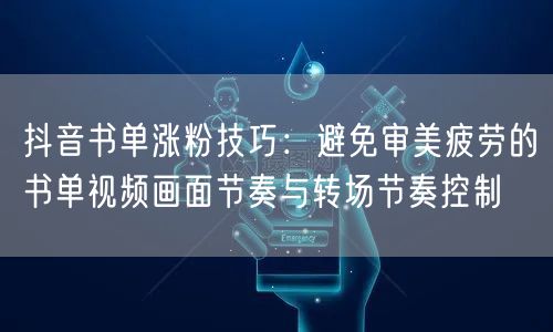 抖音书单涨粉技巧：避免审美疲劳的书单视频画面节奏与转场节奏控