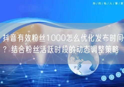 抖音有效粉丝1000怎么优化发布时间？结合粉丝活跃时段的动态