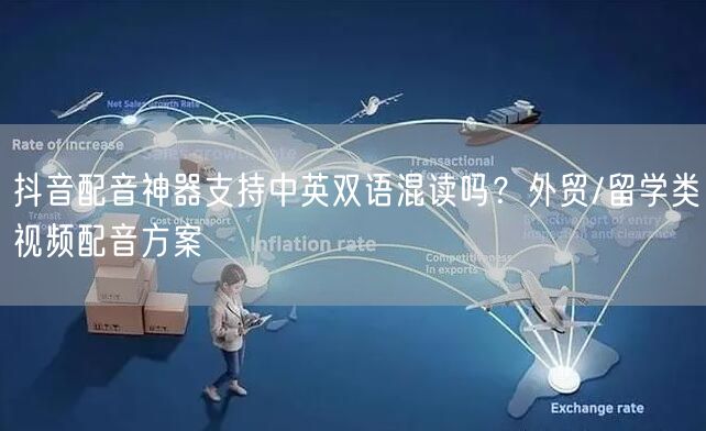 抖音配音神器支持中英双语混读吗？外贸/留学类视频配音方案