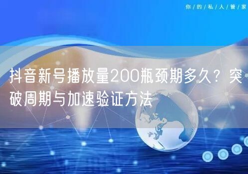 抖音新号播放量200瓶颈期多久？突破周期与加速验证方法