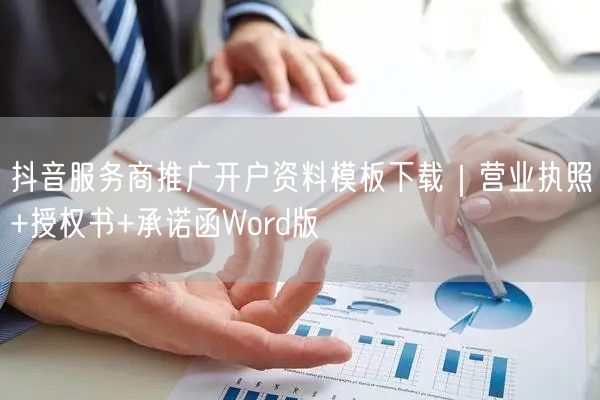 抖音服务商推广开户资料模板下载｜营业执照+授权书+承诺函Wo