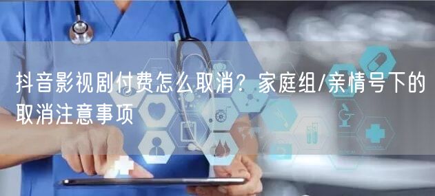 抖音影视剧付费怎么取消？家庭组/亲情号下的取消注意事项