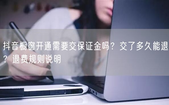 抖音橱窗开通需要交保证金吗？交了多久能退？退费规则说明