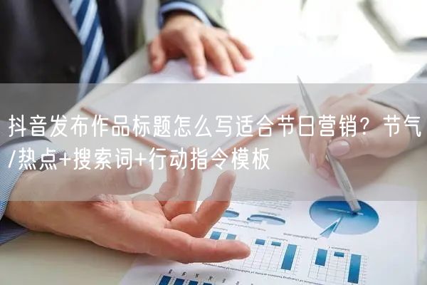 抖音发布作品标题怎么写适合节日营销？节气/热点+搜索词+行动