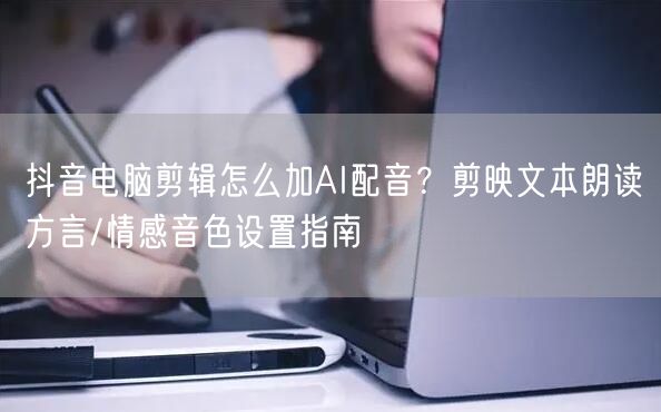 抖音电脑剪辑怎么加AI配音？剪映文本朗读方言/情感音色设置指