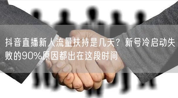 抖音直播新人流量扶持是几天？新号冷启动失败的90%原因都出在