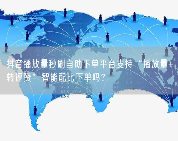 抖音播放量秒刷自助下单平台支持“播放量+转评赞”智能配比下单