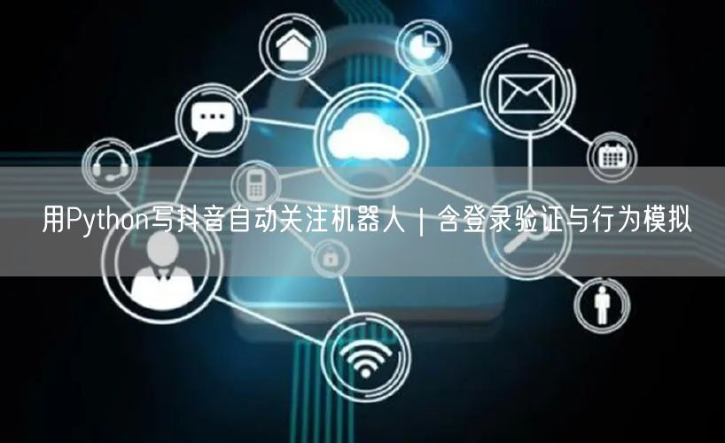 用Python写抖音自动关注机器人｜含登录验证与行为模拟