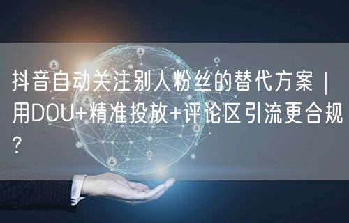 抖音自动关注别人粉丝的替代方案｜用DOU+精准投放+评论区引