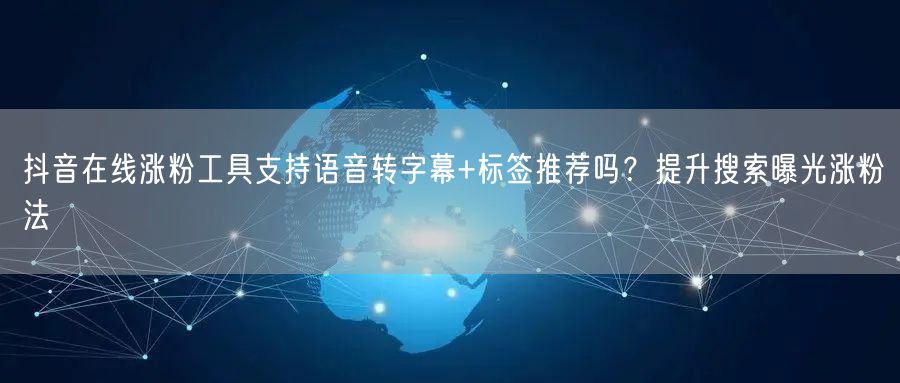 抖音在线涨粉工具支持语音转字幕+标签推荐吗？提升搜索曝光涨粉