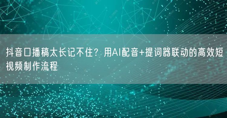 抖音口播稿太长记不住？用AI配音+提词器联动的高效短视频制作