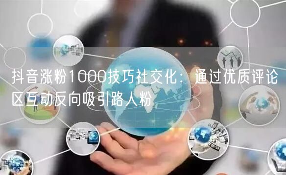 抖音涨粉1000技巧社交化：通过优质评论区互动反向吸引路人粉