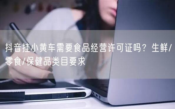 抖音挂小黄车需要食品经营许可证吗？生鲜/零食/保健品类目要求