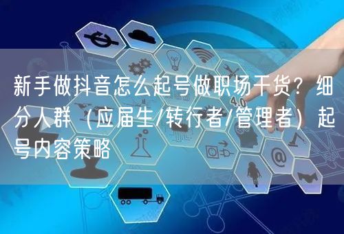 新手做抖音怎么起号做职场干货？细分人群（应届生/转行者/管理者）起号内容策略